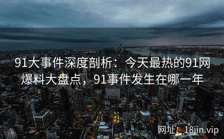 91大事件深度剖析：今天最热的91网爆料大盘点，91事件发生在哪一年