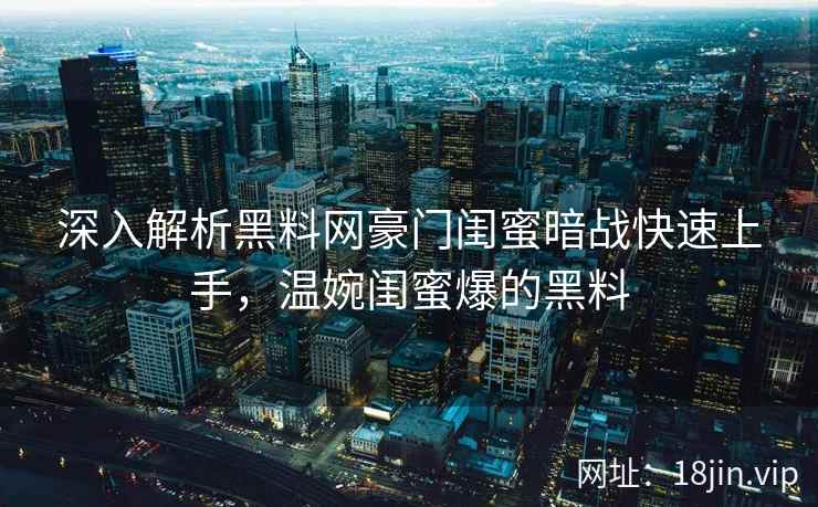 深入解析黑料网豪门闺蜜暗战快速上手，温婉闺蜜爆的黑料