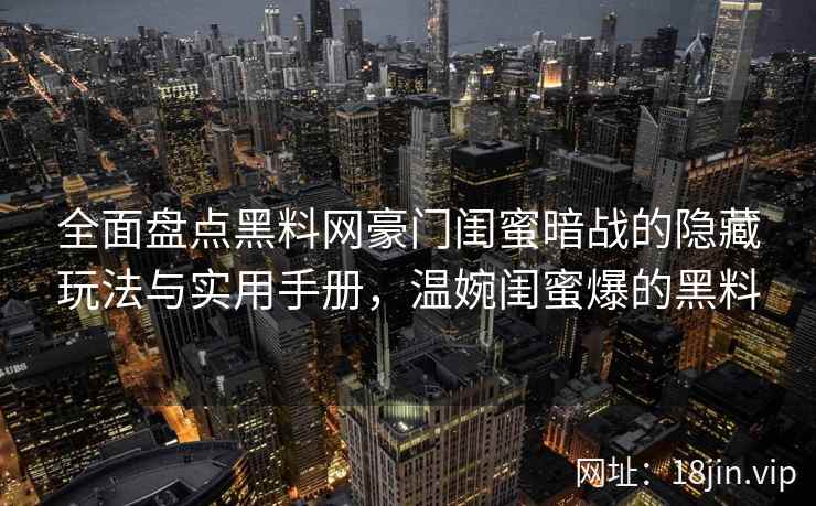 全面盘点黑料网豪门闺蜜暗战的隐藏玩法与实用手册，温婉闺蜜爆的黑料