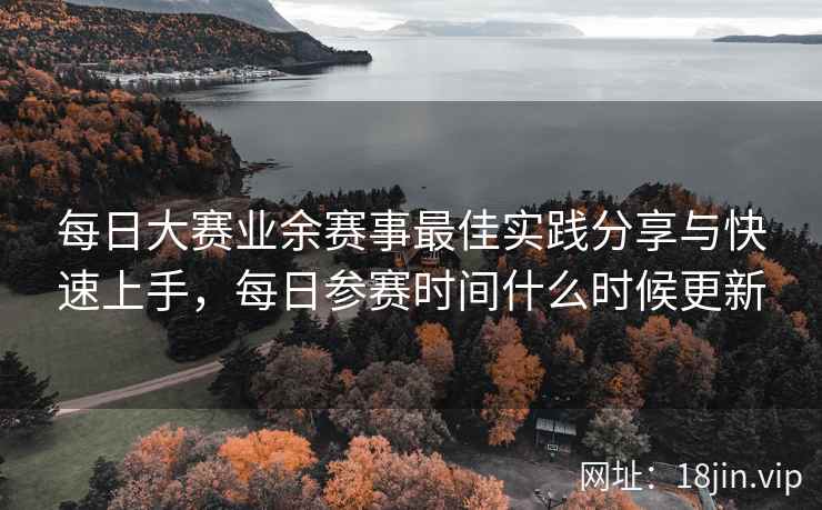 每日大赛业余赛事最佳实践分享与快速上手，每日参赛时间什么时候更新