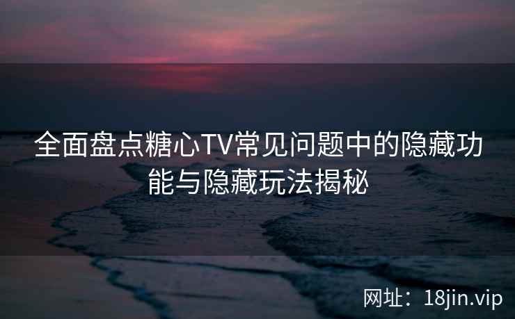 全面盘点糖心TV常见问题中的隐藏功能与隐藏玩法揭秘