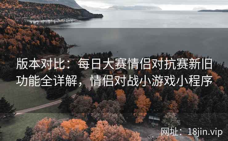 版本对比：每日大赛情侣对抗赛新旧功能全详解，情侣对战小游戏小程序
