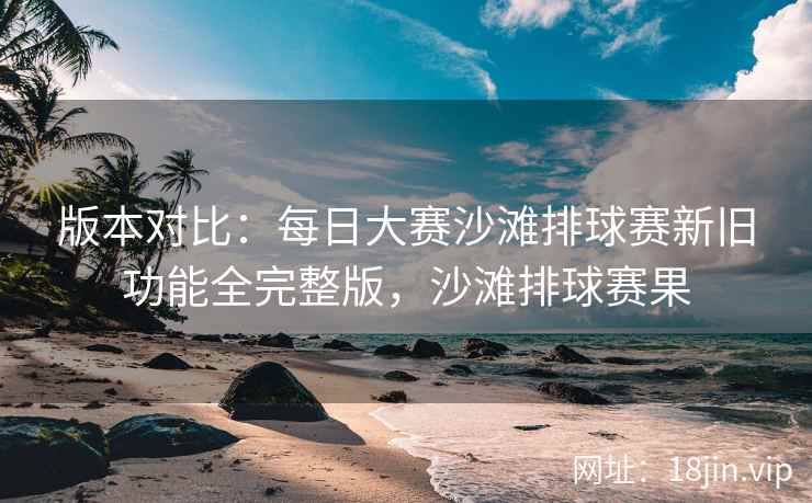 版本对比：每日大赛沙滩排球赛新旧功能全完整版，沙滩排球赛果