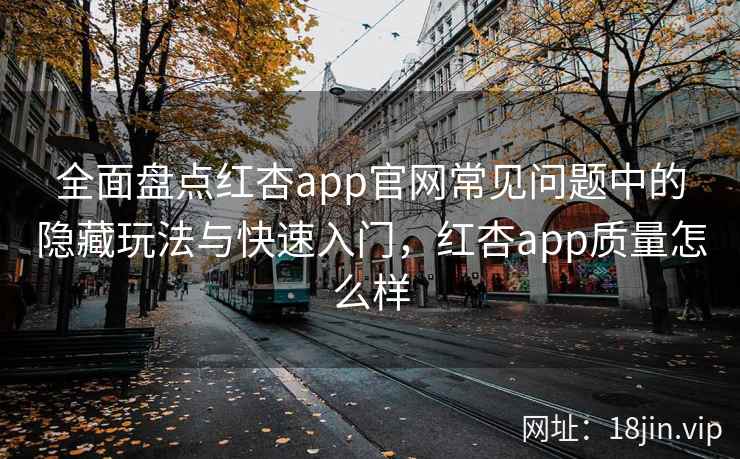 全面盘点红杏app官网常见问题中的隐藏玩法与快速入门，红杏app质量怎么样