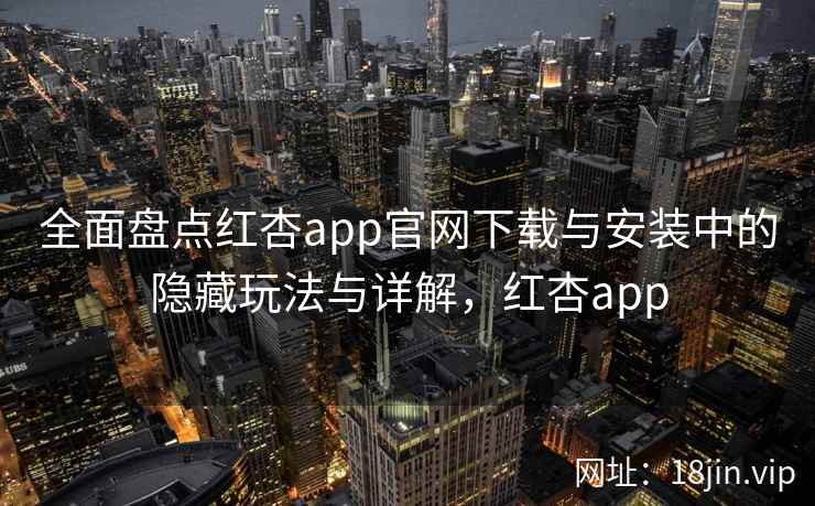 全面盘点红杏app官网下载与安装中的隐藏玩法与详解，红杏app