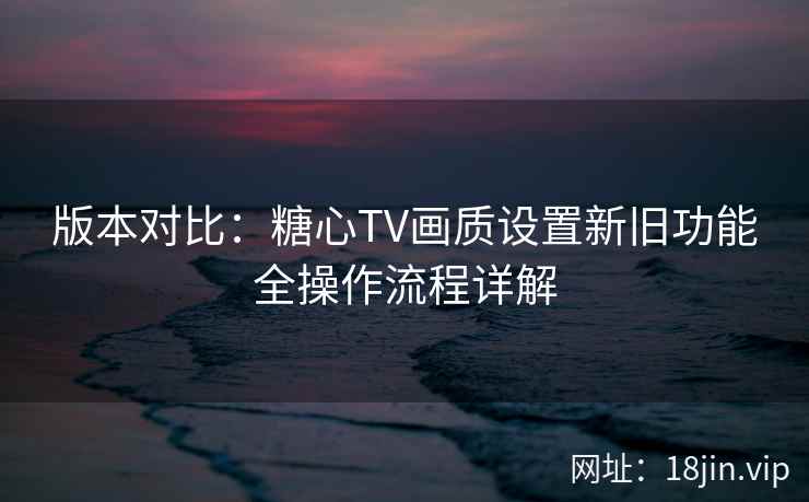 版本对比：糖心TV画质设置新旧功能全操作流程详解