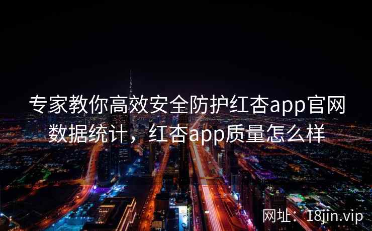 专家教你高效安全防护红杏app官网数据统计，红杏app质量怎么样