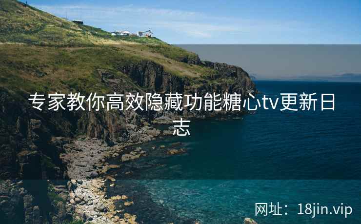 专家教你高效隐藏功能糖心tv更新日志