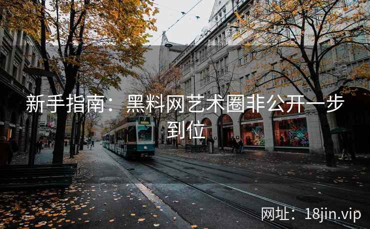 新手指南：黑料网艺术圈非公开一步到位