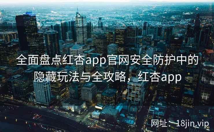 全面盘点红杏app官网安全防护中的隐藏玩法与全攻略，红杏app