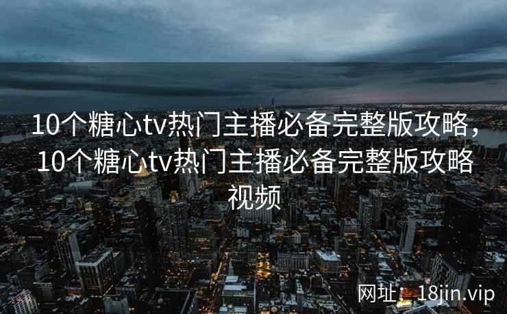 10个糖心tv热门主播必备完整版攻略，10个糖心tv热门主播必备完整版攻略视频