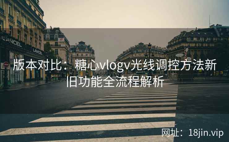 版本对比：糖心vlogv光线调控方法新旧功能全流程解析