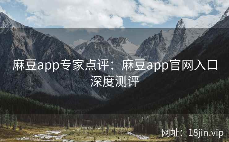 麻豆app专家点评：麻豆app官网入口深度测评