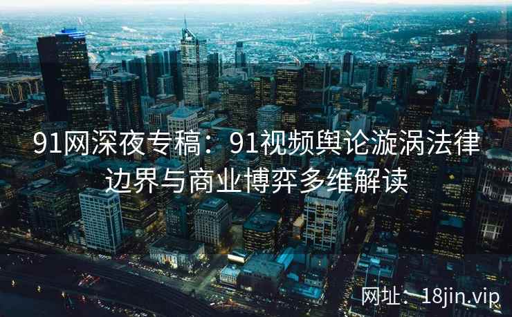 91网深夜专稿：91视频舆论漩涡法律边界与商业博弈多维解读