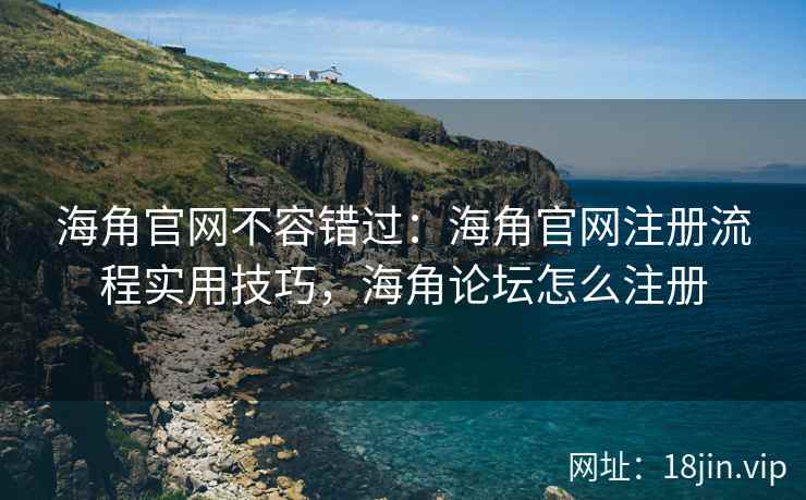 海角官网不容错过：海角官网注册流程实用技巧，海角论坛怎么注册