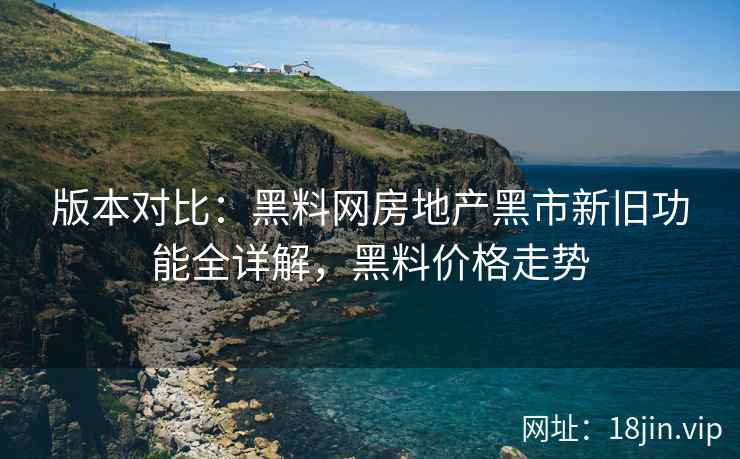 版本对比：黑料网房地产黑市新旧功能全详解，黑料价格走势