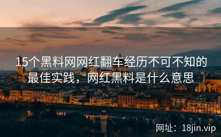 15个黑料网网红翻车经历不可不知的最佳实践，网红黑料是什么意思