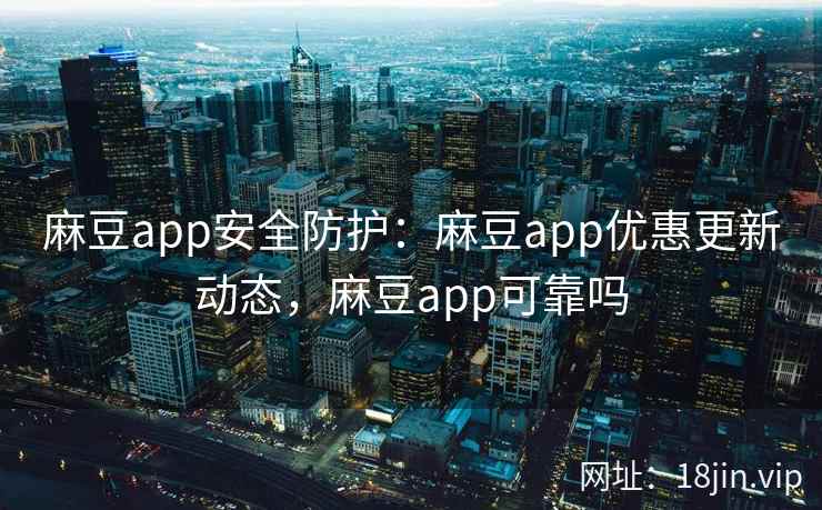 麻豆app安全防护：麻豆app优惠更新动态，麻豆app可靠吗