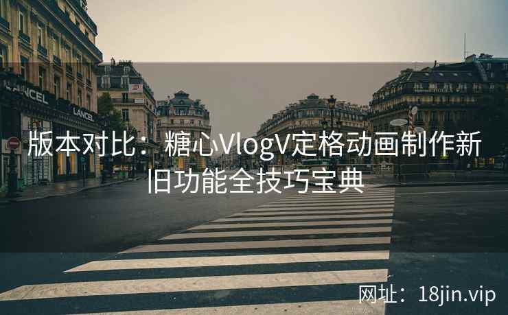 版本对比：糖心VlogV定格动画制作新旧功能全技巧宝典