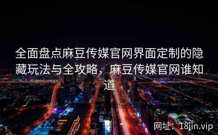 全面盘点麻豆传媒官网界面定制的隐藏玩法与全攻略，麻豆传媒官网谁知道