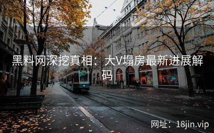 黑料网深挖真相：大V塌房最新进展解码