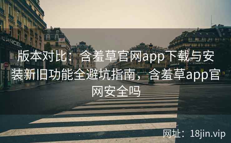 版本对比：含羞草官网app下载与安装新旧功能全避坑指南，含羞草app官网安全吗