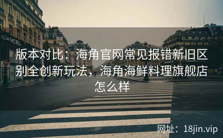 版本对比：海角官网常见报错新旧区别全创新玩法，海角海鲜料理旗舰店怎么样