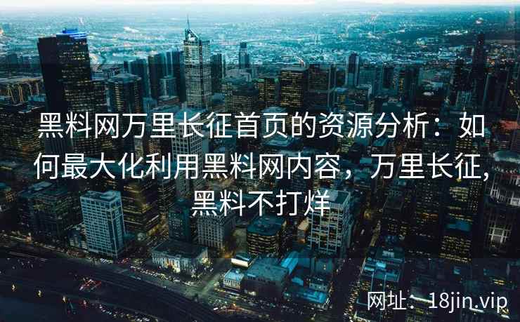 黑料网万里长征首页的资源分析：如何最大化利用黑料网内容，万里长征,黑料不打烊