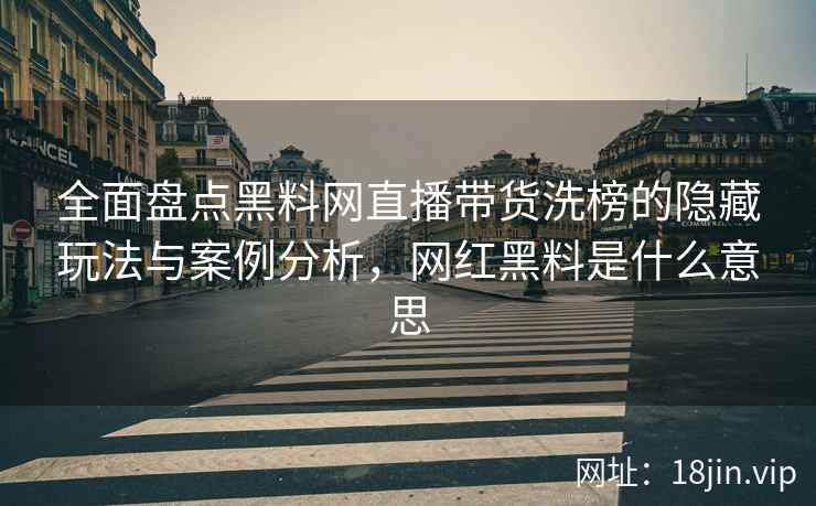 全面盘点黑料网直播带货洗榜的隐藏玩法与案例分析，网红黑料是什么意思