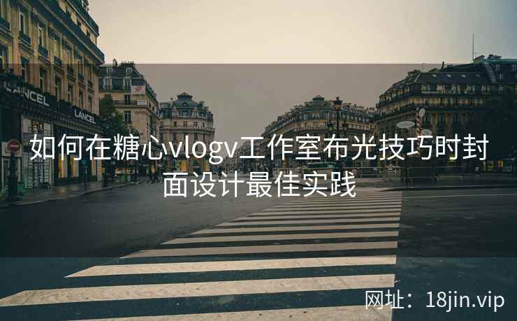 如何在糖心vlogv工作室布光技巧时封面设计最佳实践