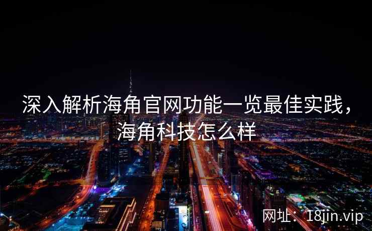 深入解析海角官网功能一览最佳实践，海角科技怎么样