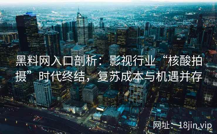 黑料网入口剖析：影视行业“核酸拍摄”时代终结，复苏成本与机遇并存