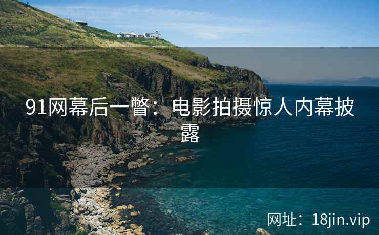 91网幕后一瞥：电影拍摄惊人内幕披露