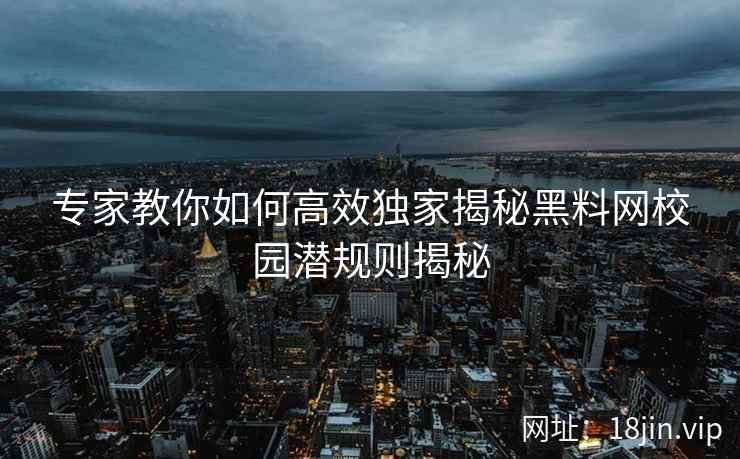 专家教你如何高效独家揭秘黑料网校园潜规则揭秘