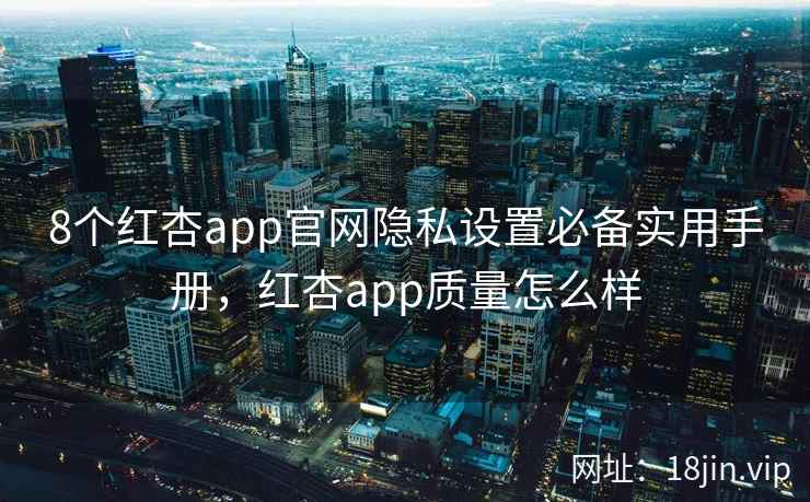8个红杏app官网隐私设置必备实用手册，红杏app质量怎么样