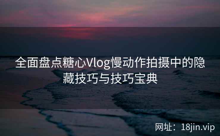 全面盘点糖心Vlog慢动作拍摄中的隐藏技巧与技巧宝典