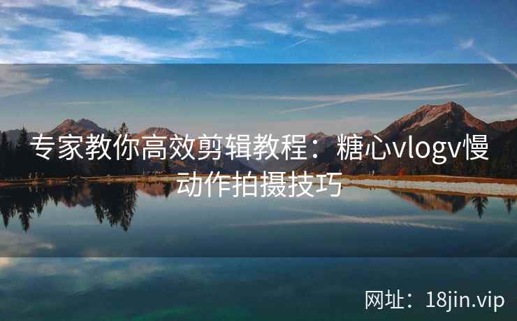 专家教你高效剪辑教程：糖心vlogv慢动作拍摄技巧