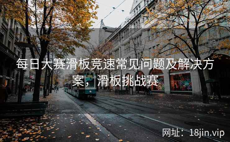 每日大赛滑板竞速常见问题及解决方案，滑板挑战赛