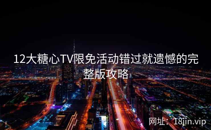 12大糖心TV限免活动错过就遗憾的完整版攻略