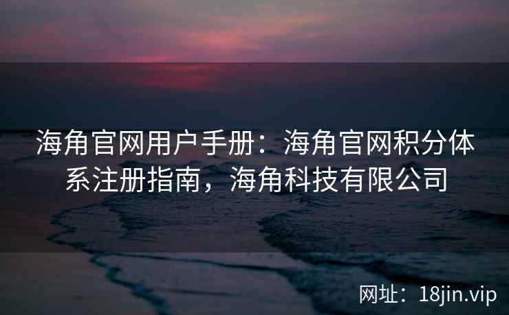 海角官网用户手册：海角官网积分体系注册指南，海角科技有限公司