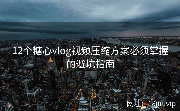 12个糖心vlog视频压缩方案必须掌握的避坑指南