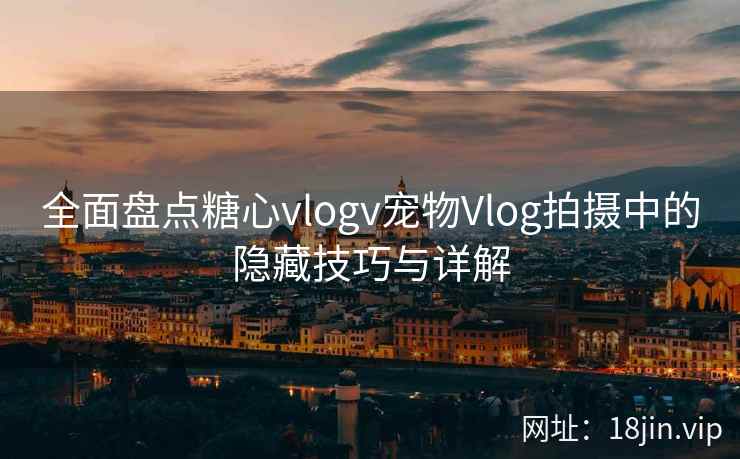 全面盘点糖心vlogv宠物Vlog拍摄中的隐藏技巧与详解