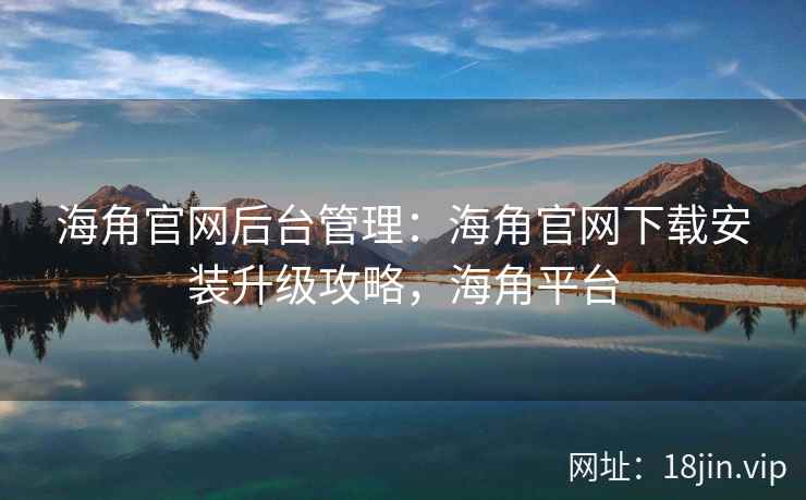 海角官网后台管理：海角官网下载安装升级攻略，海角平台