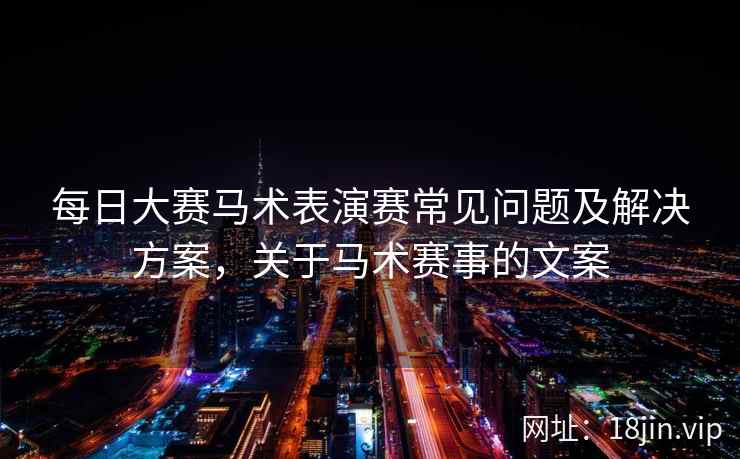 每日大赛马术表演赛常见问题及解决方案，关于马术赛事的文案