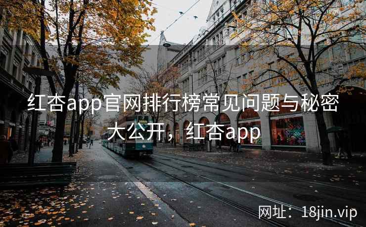 红杏app官网排行榜常见问题与秘密大公开，红杏app