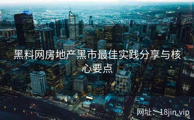 黑料网房地产黑市最佳实践分享与核心要点