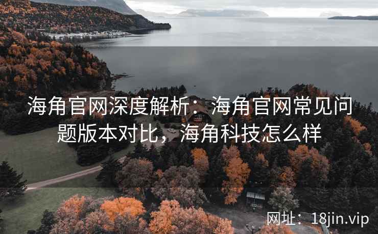 海角官网深度解析：海角官网常见问题版本对比，海角科技怎么样