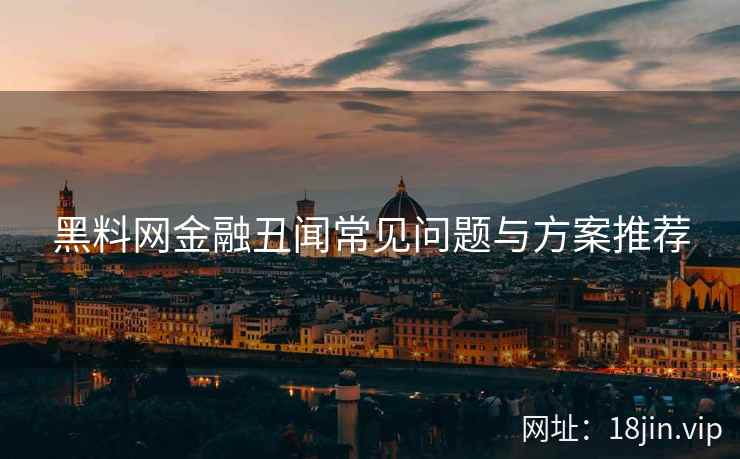 黑料网金融丑闻常见问题与方案推荐