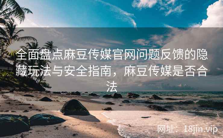 全面盘点麻豆传媒官网问题反馈的隐藏玩法与安全指南，麻豆传媒是否合法