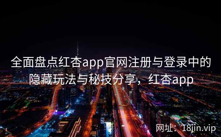 全面盘点红杏app官网注册与登录中的隐藏玩法与秘技分享，红杏app
